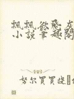 飘飘欲飞灰太狼小说笔趣阁无弹窗