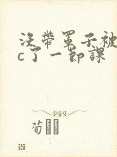 没带罩子被校霸c了一节课封面