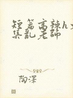 短篇高辣h文合集乱老师