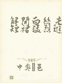 解开白丝老师的短裙猛烈进入