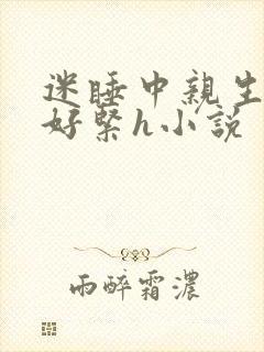迷睡中亲生乖女好紧h小说