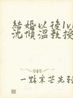 结婚以后1v1沈倾温教授的简介