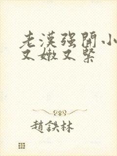 老汉强开小嫩苞又嫩又紧
