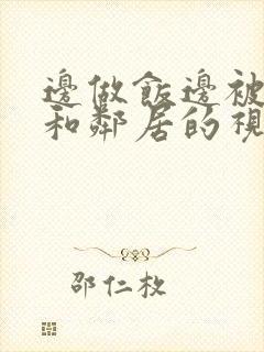 边做饭边被躁我和邻居的视频