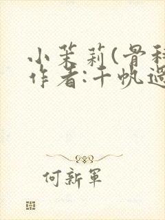 小茉莉(骨科)作者:千帆过尽