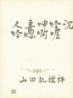 人妻呻吟沉沦呻吟嗯啊喔