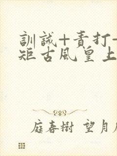 训诫+责打+规矩古风皇上皇后