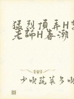 猛烈顶弄H禁欲老师H春潮