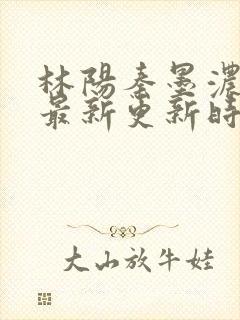 林阳秦墨浓小说最新更新时间