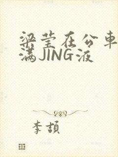 梁莹在公车被灌满JING液封面