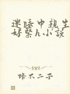 迷睡中亲生乖女好紧h小说