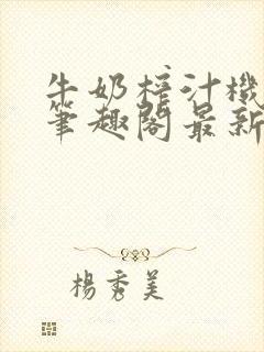 牛奶榨汁机po笔趣阁最新更新内容