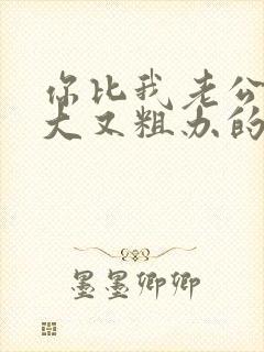 你比我老公的又大又粗办的还舒坦