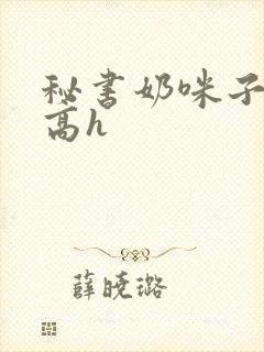 秘书奶咪子真大高h