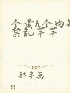 全黄h全肉短篇禁乱芊芊