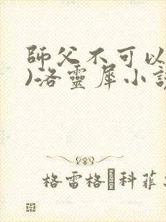 师父不可以(限)洛灵犀小说笔趣阁
