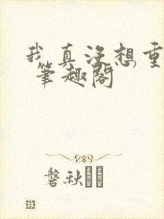 我真没想重生啊 笔趣阁