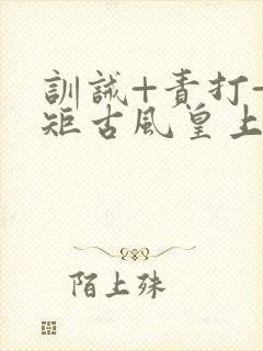 训诫+责打+规矩古风皇上皇后