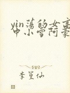 yin荡的女高中小雪阿豪