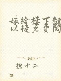嫁给楼下糙汉后以后免费阅读书香