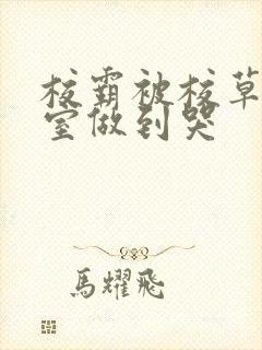 校霸被校草在教室做到哭