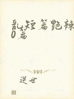 乱短篇艳辣500篇