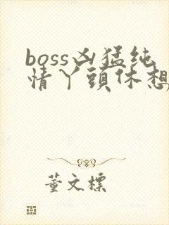 boss凶猛纯情丫头休想逃