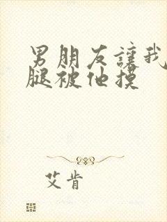 男朋友让我打开腿被他摸