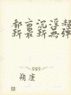 都市沉浮超前更新最新无弹窗