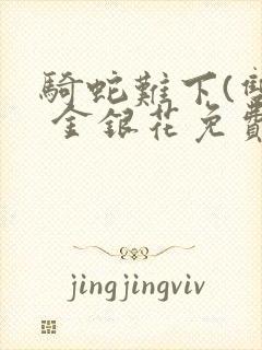 骑蛇难下(双) 金银花免费阅读完整版