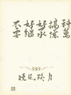 不好好搞科研就要继承亿万家产