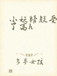 小妖精朕受不了了高h