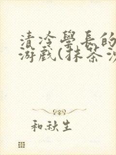 清冷学长的神奇游戏(抹茶沙冰)