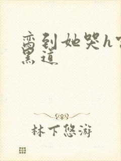 脔到她哭h宫交黑道