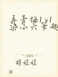 弄青梅1 v1染小六笔趣阁