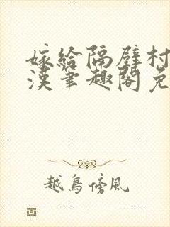 嫁给隔壁村的糙汉笔趣阁免费阅读