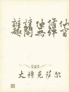 谁让他修仙的笔趣阁无弹窗