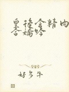 皇后含精肉臀迎合娇吟