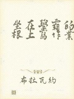 坐在学霸的大紫根上写作业封面