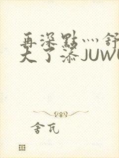 再深点灬舒服灬大了添JUWU