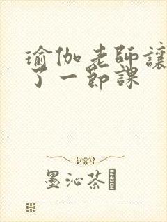 瑜伽老师让我C了一节课