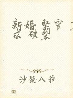 新婚 紧窄 哀求 破裂