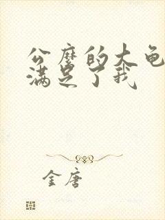 公么的大龟强大满足了我