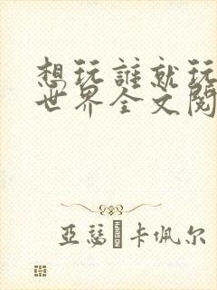 想玩谁就玩谁的世界全文阅读