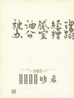被油腻经理抱进办公室糟蹋h