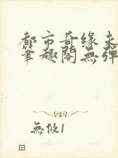 都市奇缘未删节笔趣阁无弹窗