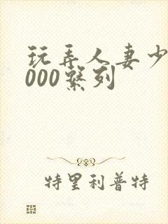玩弄人妻少妇1000系列