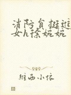 消防员挺进乖乖女h徐婉婉