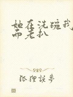 她在洗碗我在后面老扒