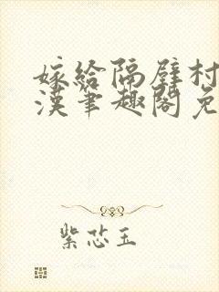 嫁给隔壁村的糙汉笔趣阁免费阅读